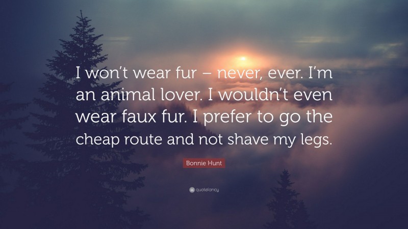 Bonnie Hunt Quote: “I won’t wear fur – never, ever. I’m an animal lover. I wouldn’t even wear faux fur. I prefer to go the cheap route and not shave my legs.”
