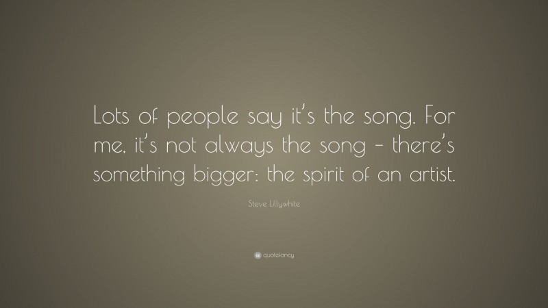 Steve Lillywhite Quote: “Lots of people say it’s the song. For me, it’s not always the song – there’s something bigger: the spirit of an artist.”