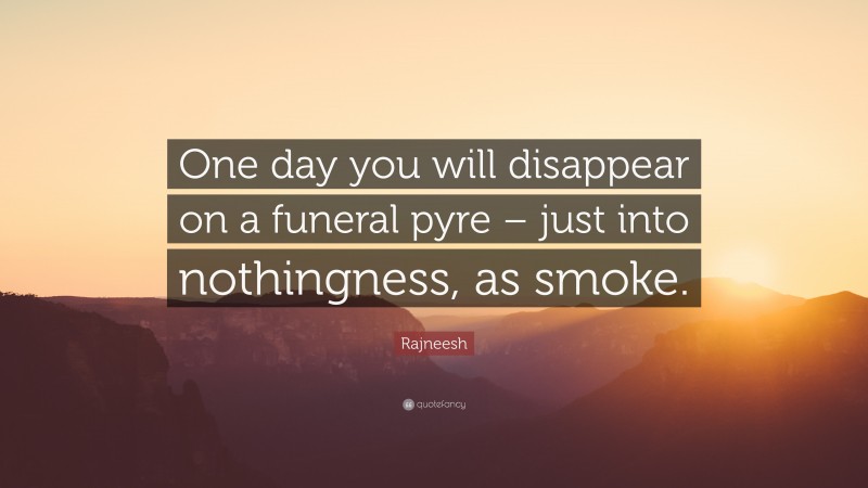 Rajneesh Quote: “One day you will disappear on a funeral pyre – just into nothingness, as smoke.”