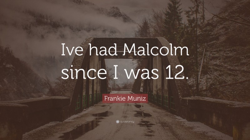 Frankie Muniz Quote: “Ive had Malcolm since I was 12.”