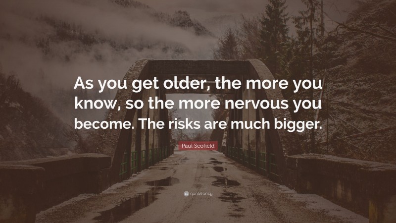 Paul Scofield Quote: “As you get older, the more you know, so the more nervous you become. The risks are much bigger.”