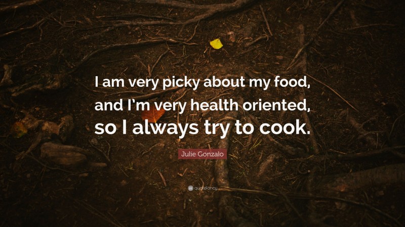 Julie Gonzalo Quote: “I am very picky about my food, and I’m very health oriented, so I always try to cook.”