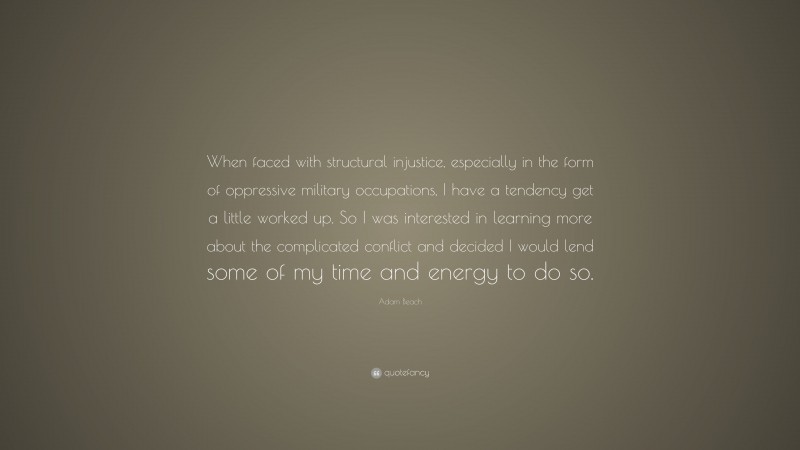 Adam Beach Quote: “When faced with structural injustice, especially in the form of oppressive military occupations, I have a tendency get a little worked up. So I was interested in learning more about the complicated conflict and decided I would lend some of my time and energy to do so.”