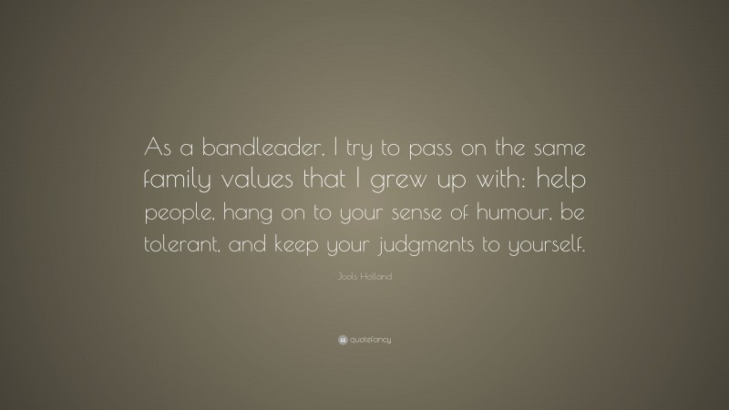 Jools Holland Quote: “As a bandleader, I try to pass on the same family values that I grew up with: help people, hang on to your sense of humour, be tolerant, and keep your judgments to yourself.”