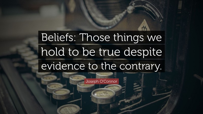 Joseph O'Connor Quote: “Beliefs: Those things we hold to be true despite evidence to the contrary.”