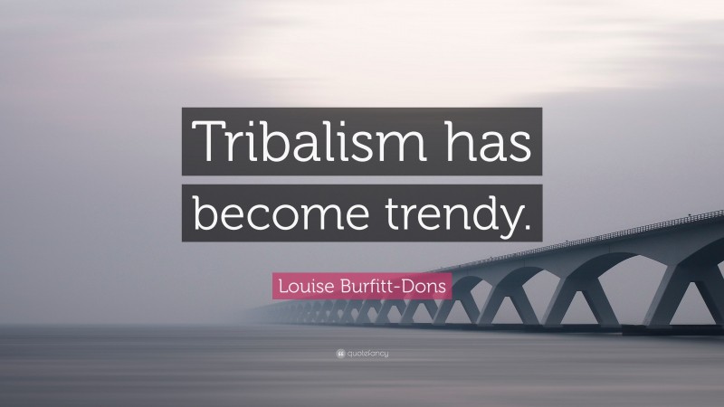 Louise Burfitt-Dons Quote: “Tribalism has become trendy.”