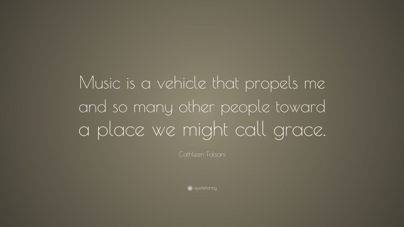 Cathleen Falsani Quote: “Music is a vehicle that propels me and so many other people toward a place we might call grace.”
