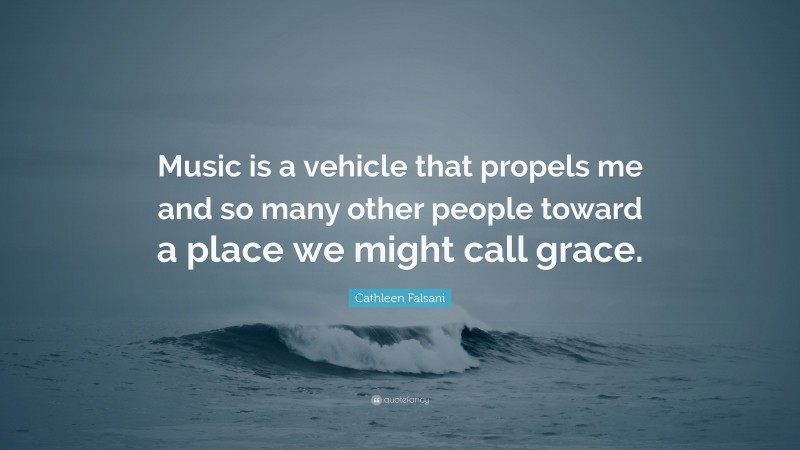 Cathleen Falsani Quote: “Music is a vehicle that propels me and so many other people toward a place we might call grace.”