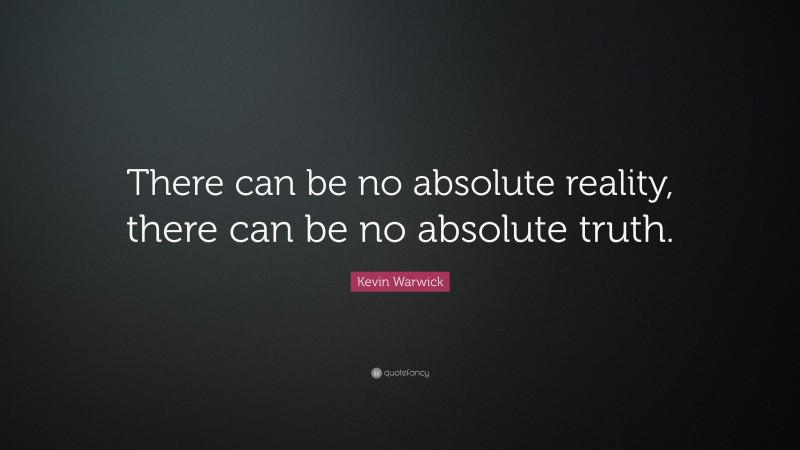 Kevin Warwick Quote: “There can be no absolute reality, there can be no absolute truth.”