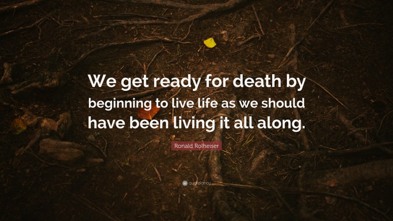 Ronald Rolheiser Quote: “We get ready for death by beginning to live life as we should have been living it all along.”