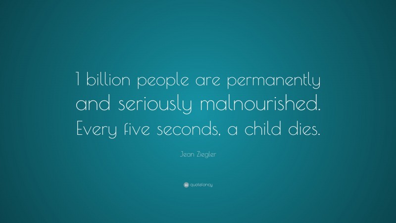 Jean Ziegler Quote: “1 billion people are permanently and seriously malnourished. Every five seconds, a child dies.”