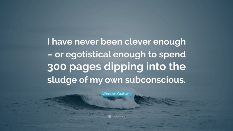 Winston Graham Quote: “I have never been clever enough – or egotistical enough to spend 300 pages dipping into the sludge of my own subconscious.”