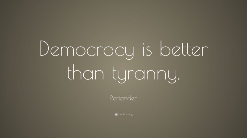 Periander Quote: “Democracy is better than tyranny.”