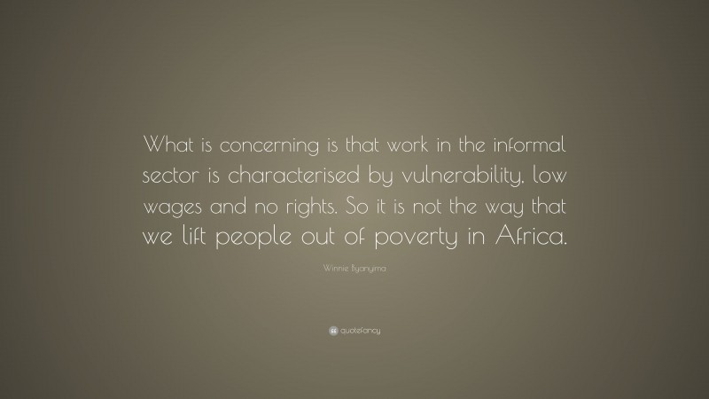 Winnie Byanyima Quote: “What is concerning is that work in the informal sector is characterised by vulnerability, low wages and no rights. So it is not the way that we lift people out of poverty in Africa.”
