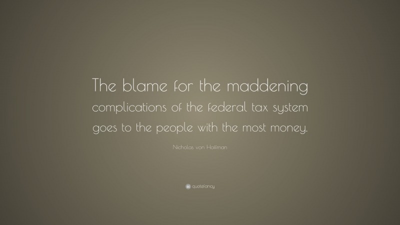 Nicholas von Hoffman Quote: “The blame for the maddening complications of the federal tax system goes to the people with the most money.”