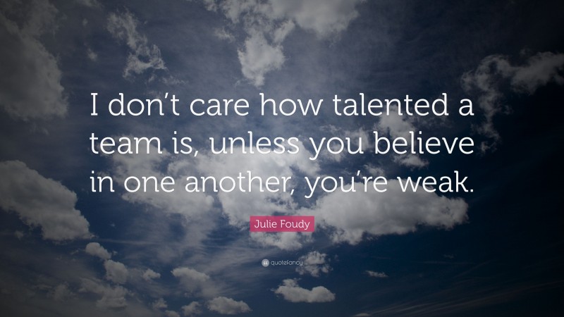 Julie Foudy Quote: “I don’t care how talented a team is, unless you believe in one another, you’re weak.”