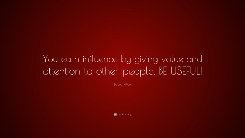 Laura Fitton Quote: “You earn influence by giving value and attention to other people. BE USEFUL!”