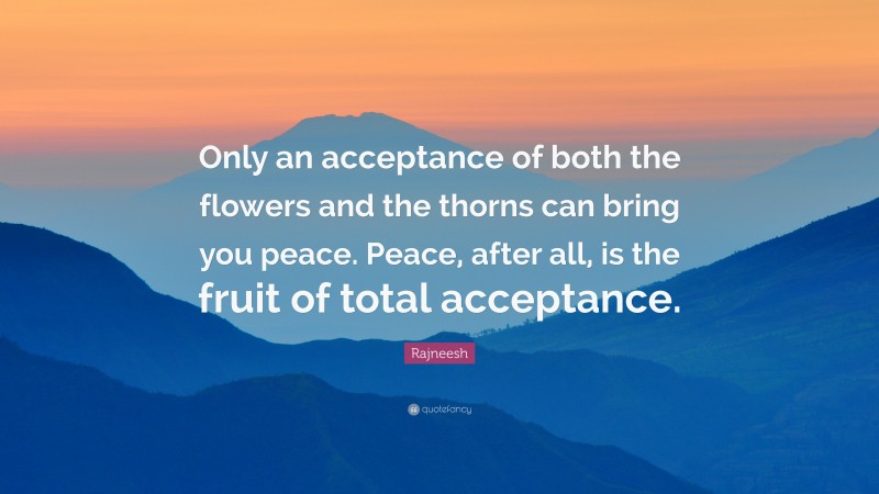 Rajneesh Quote: “Only an acceptance of both the flowers and the thorns can bring you peace. Peace, after all, is the fruit of total acceptance.”