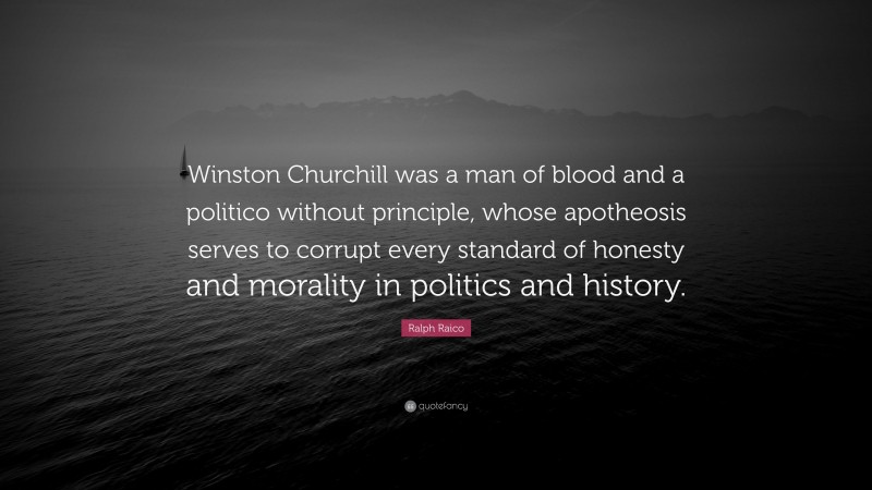 Ralph Raico Quote: “Winston Churchill was a man of blood and a politico without principle, whose apotheosis serves to corrupt every standard of honesty and morality in politics and history.”
