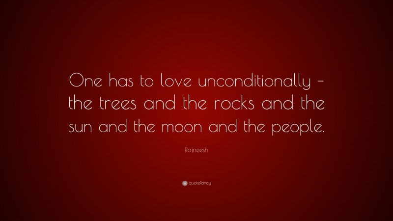 Rajneesh Quote: “One has to love unconditionally – the trees and the rocks and the sun and the moon and the people.”
