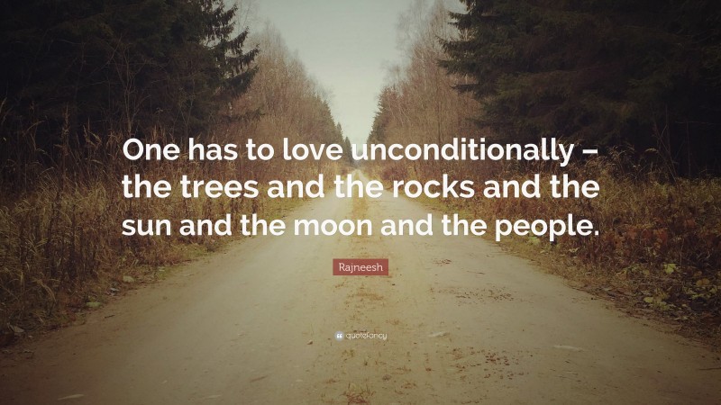 Rajneesh Quote: “One has to love unconditionally – the trees and the rocks and the sun and the moon and the people.”
