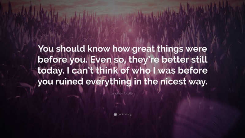 Jonathan Coulton Quote: “You should know how great things were before you. Even so, they’re better still today. I can’t think of who I was before you ruined everything in the nicest way.”