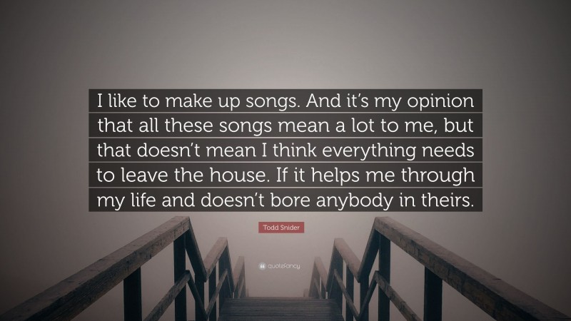 Todd Snider Quote: “I like to make up songs. And it’s my opinion that all these songs mean a lot to me, but that doesn’t mean I think everything needs to leave the house. If it helps me through my life and doesn’t bore anybody in theirs.”