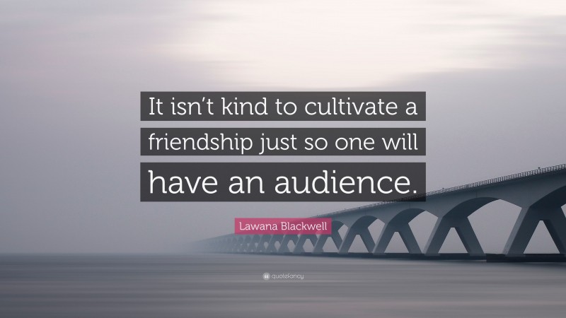 Lawana Blackwell Quote: “It isn’t kind to cultivate a friendship just so one will have an audience.”