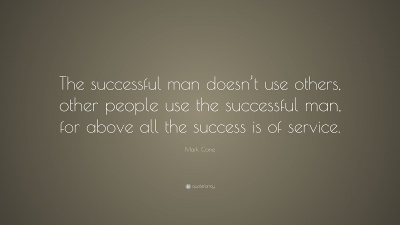 Mark Cane Quote: “The successful man doesn’t use others, other people use the successful man, for above all the success is of service.”