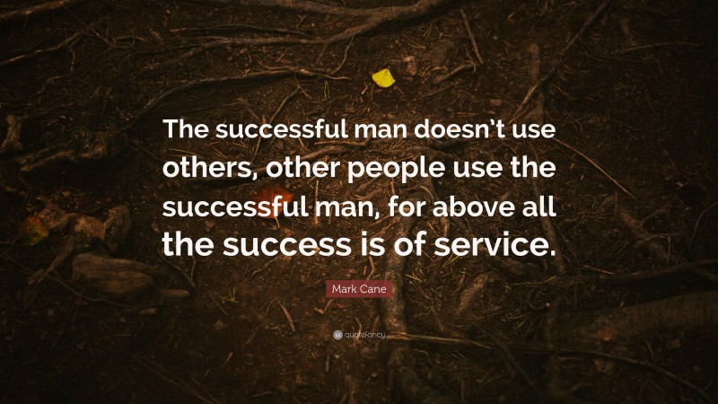 Mark Cane Quote: “The successful man doesn’t use others, other people use the successful man, for above all the success is of service.”