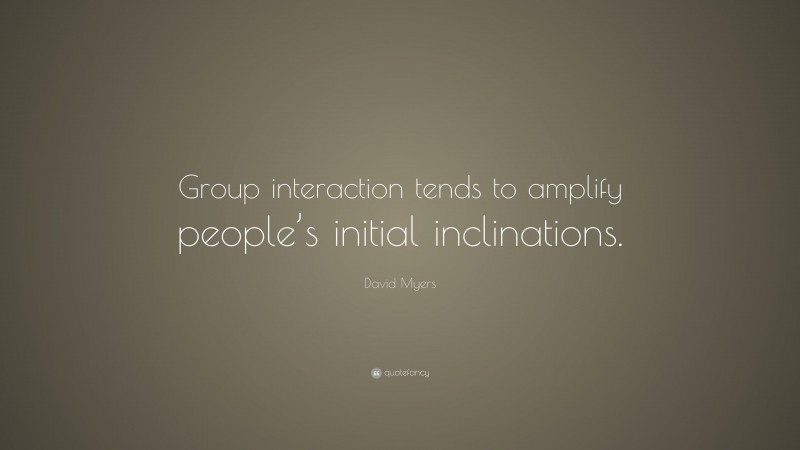 David Myers Quote: “Group interaction tends to amplify people’s initial inclinations.”