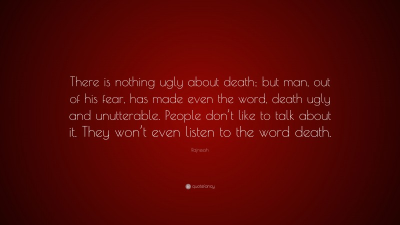 Rajneesh Quote: “There is nothing ugly about death; but man, out of his fear, has made even the word, death ugly and unutterable. People don’t like to talk about it. They won’t even listen to the word death.”