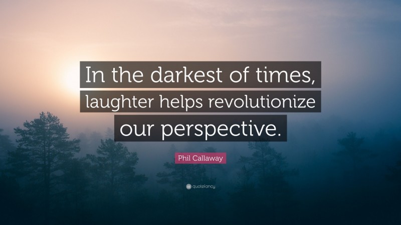 Phil Callaway Quote: “In the darkest of times, laughter helps revolutionize our perspective.”