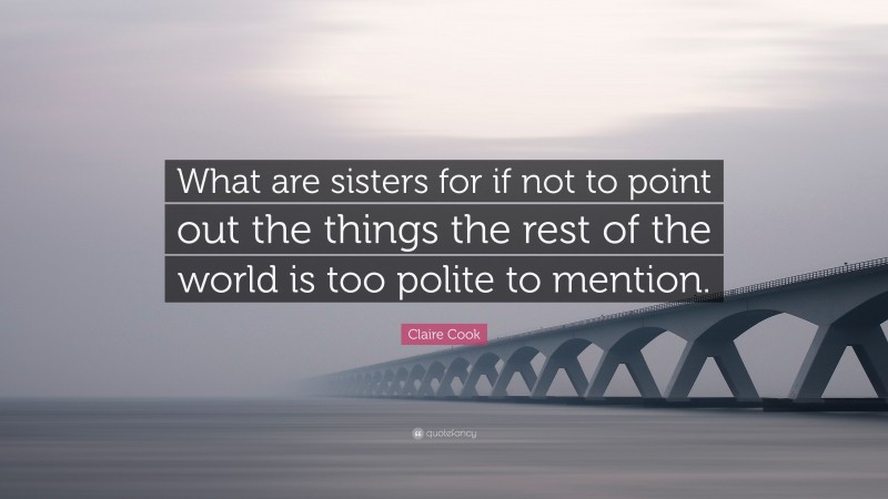 Claire Cook Quote: “What are sisters for if not to point out the things the rest of the world is too polite to mention.”