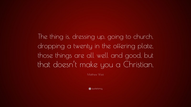 Matthew West Quote: “The thing is, dressing up, going to church, dropping a twenty in the offering plate, those things are all well and good, but that doesn’t make you a Christian.”