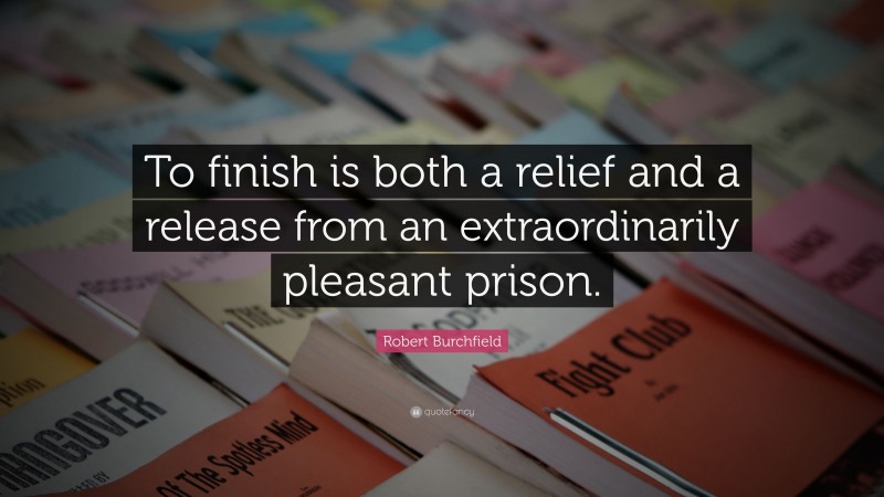 Robert Burchfield Quote: “To finish is both a relief and a release from an extraordinarily pleasant prison.”