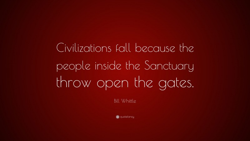 Bill Whittle Quote: “Civilizations fall because the people inside the Sanctuary throw open the gates.”