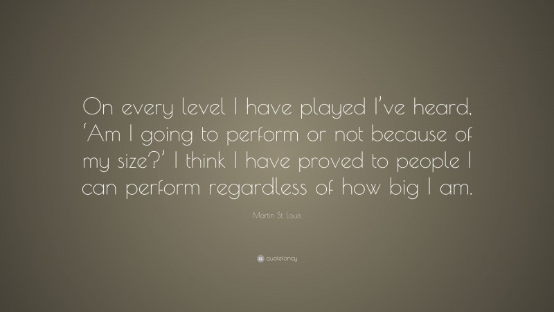 Martin St. Louis Quote: “On every level I have played I’ve heard, ‘Am I going to perform or not because of my size?’ I think I have proved to people I can perform regardless of how big I am.”
