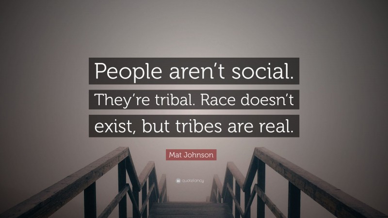 Mat Johnson Quote: “People aren’t social. They’re tribal. Race doesn’t exist, but tribes are real.”