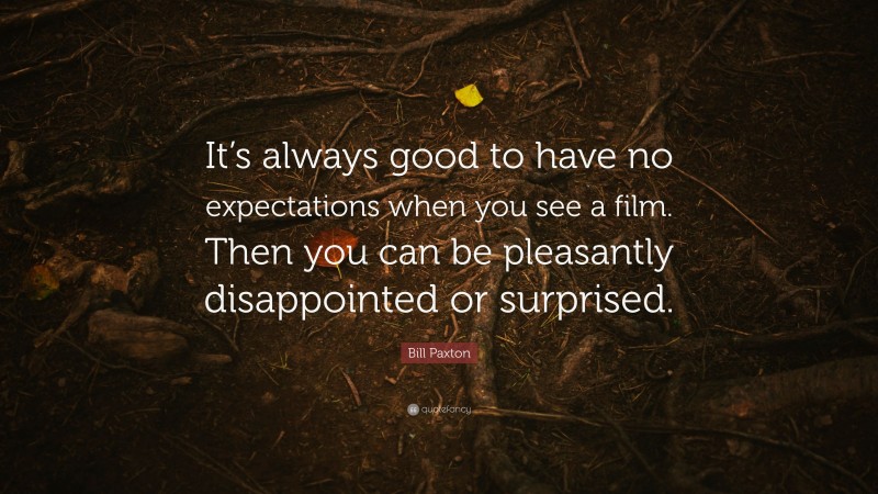 Bill Paxton Quote: “It’s always good to have no expectations when you see a film. Then you can be pleasantly disappointed or surprised.”