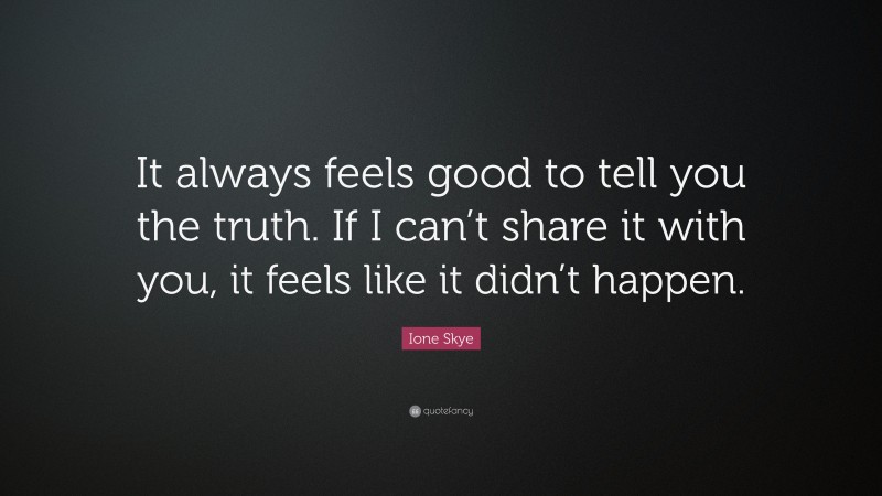 Ione Skye Quote: “It always feels good to tell you the truth. If I can’t share it with you, it feels like it didn’t happen.”