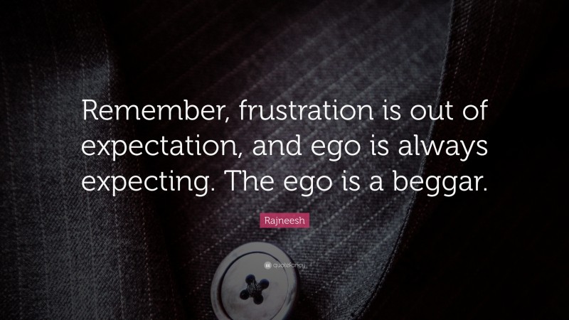 Rajneesh Quote: “Remember, frustration is out of expectation, and ego is always expecting. The ego is a beggar.”