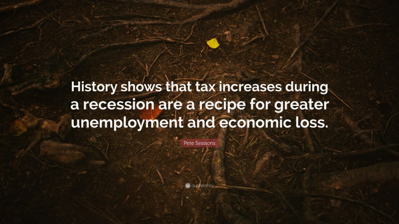 Pete Sessions Quote: “History shows that tax increases during a recession are a recipe for greater unemployment and economic loss.”