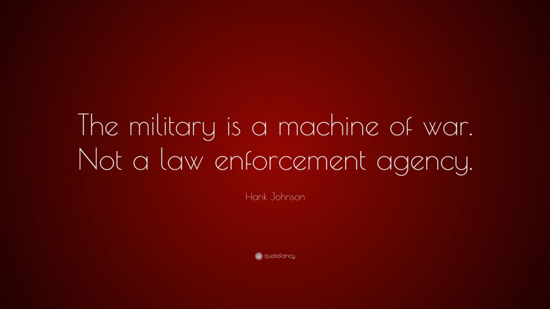 Hank Johnson Quote: “The military is a machine of war. Not a law enforcement agency.”