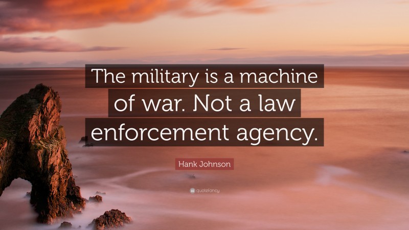 Hank Johnson Quote: “The military is a machine of war. Not a law enforcement agency.”