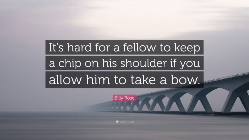 Billy Rose Quote: “It’s hard for a fellow to keep a chip on his shoulder if you allow him to take a bow.”