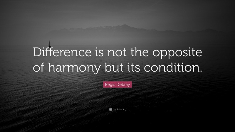 Régis Debray Quote: “Difference is not the opposite of harmony but its condition.”