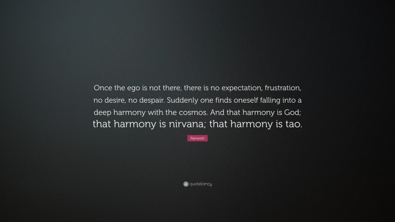 Rajneesh Quote: “Once the ego is not there, there is no expectation, frustration, no desire, no despair. Suddenly one finds oneself falling into a deep harmony with the cosmos. And that harmony is God; that harmony is nirvana; that harmony is tao.”