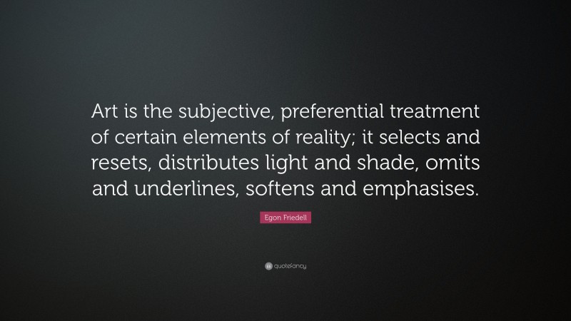 Egon Friedell Quote: “Art is the subjective, preferential treatment of certain elements of reality; it selects and resets, distributes light and shade, omits and underlines, softens and emphasises.”