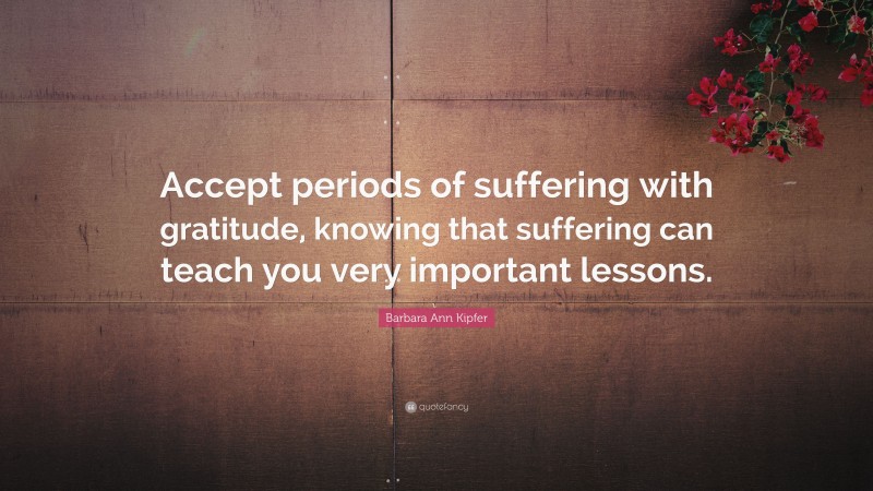 Barbara Ann Kipfer Quote: “Accept periods of suffering with gratitude, knowing that suffering can teach you very important lessons.”